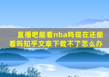 直播吧能看nba吗现在还能看吗知乎文章下载不了怎么办