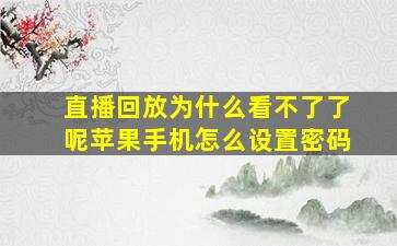 直播回放为什么看不了了呢苹果手机怎么设置密码