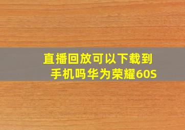 直播回放可以下载到手机吗华为荣耀60S