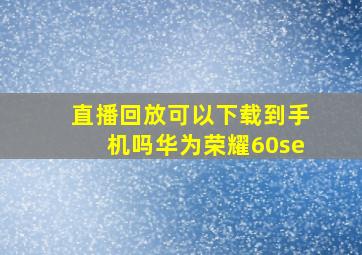 直播回放可以下载到手机吗华为荣耀60se