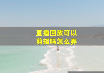 直播回放可以剪辑吗怎么弄