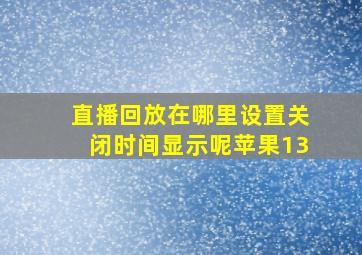 直播回放在哪里设置关闭时间显示呢苹果13