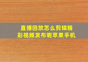 直播回放怎么剪辑精彩视频发布呢苹果手机