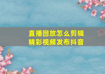 直播回放怎么剪辑精彩视频发布抖音