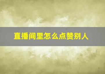 直播间里怎么点赞别人