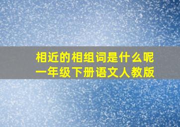 相近的相组词是什么呢一年级下册语文人教版