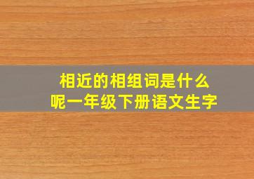 相近的相组词是什么呢一年级下册语文生字