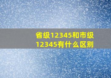 省级12345和市级12345有什么区别