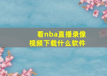 看nba直播录像视频下载什么软件