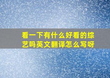 看一下有什么好看的综艺吗英文翻译怎么写呀