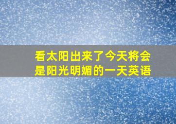 看太阳出来了今天将会是阳光明媚的一天英语