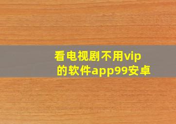 看电视剧不用vip的软件app99安卓