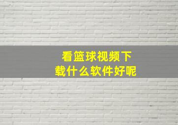 看篮球视频下载什么软件好呢