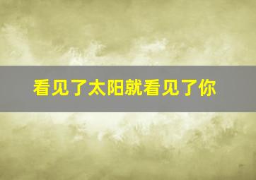 看见了太阳就看见了你