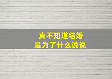 真不知道结婚是为了什么说说