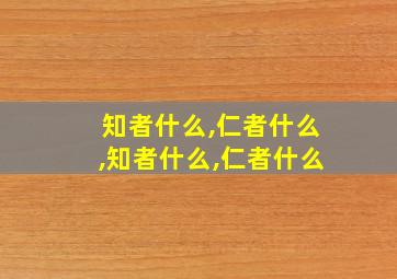 知者什么,仁者什么,知者什么,仁者什么