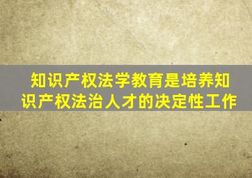 知识产权法学教育是培养知识产权法治人才的决定性工作