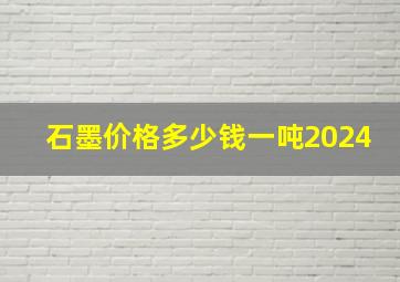 石墨价格多少钱一吨2024