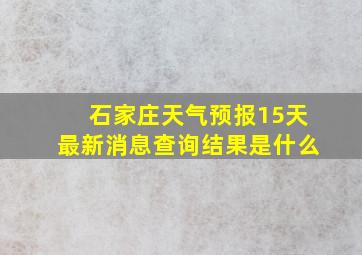 石家庄天气预报15天最新消息查询结果是什么