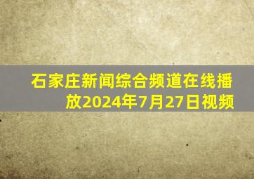 石家庄新闻综合频道在线播放2024年7月27日视频