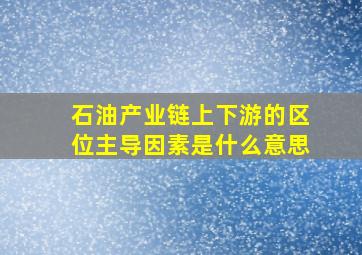 石油产业链上下游的区位主导因素是什么意思