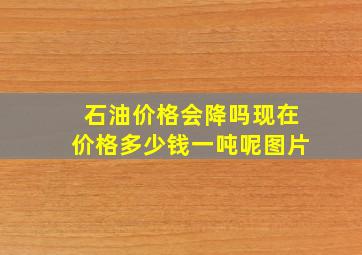 石油价格会降吗现在价格多少钱一吨呢图片