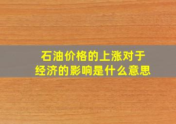 石油价格的上涨对于经济的影响是什么意思