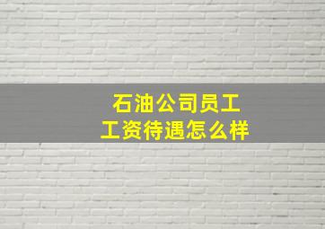 石油公司员工工资待遇怎么样