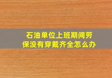 石油单位上班期间劳保没有穿戴齐全怎么办