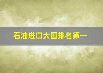 石油进口大国排名第一