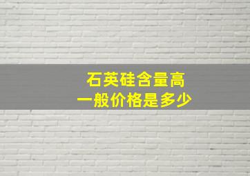 石英硅含量高一般价格是多少