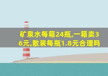 矿泉水每箱24瓶,一箱卖36元,散装每瓶1.8元合理吗