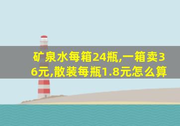 矿泉水每箱24瓶,一箱卖36元,散装每瓶1.8元怎么算