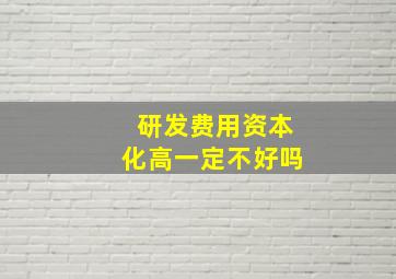 研发费用资本化高一定不好吗