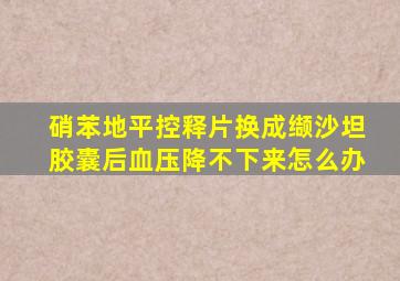 硝苯地平控释片换成缬沙坦胶囊后血压降不下来怎么办