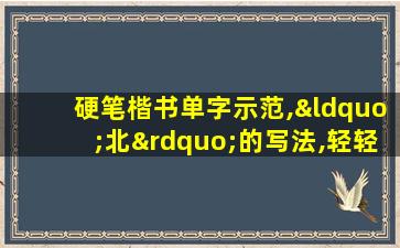 硬笔楷书单字示范,“北”的写法,轻轻松松写好汉字