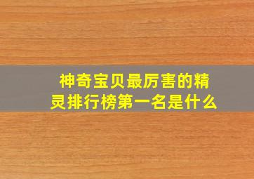 神奇宝贝最厉害的精灵排行榜第一名是什么