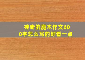 神奇的魔术作文600字怎么写的好看一点