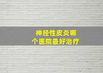 神经性皮炎哪个医院最好治疗