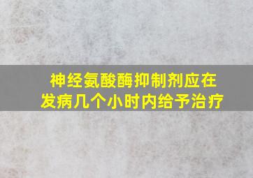 神经氨酸酶抑制剂应在发病几个小时内给予治疗