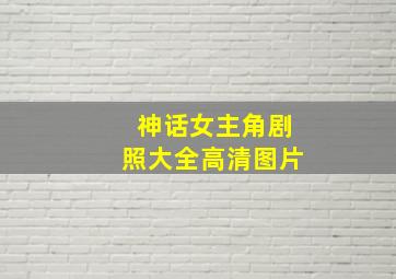 神话女主角剧照大全高清图片