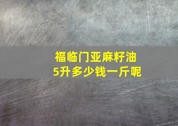 福临门亚麻籽油5升多少钱一斤呢