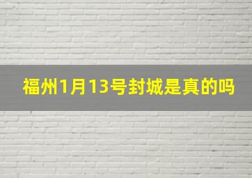 福州1月13号封城是真的吗