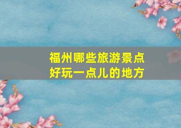 福州哪些旅游景点好玩一点儿的地方