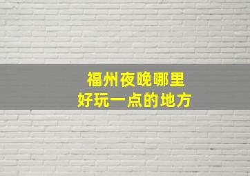 福州夜晚哪里好玩一点的地方