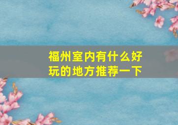 福州室内有什么好玩的地方推荐一下