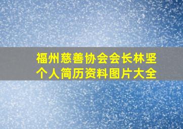 福州慈善协会会长林坚个人简历资料图片大全