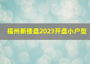 福州新楼盘2023开盘小户型