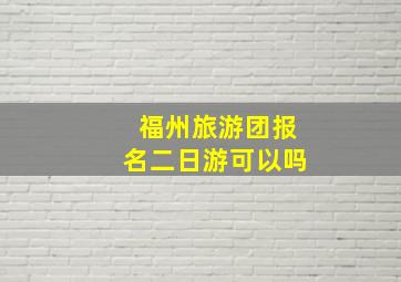 福州旅游团报名二日游可以吗