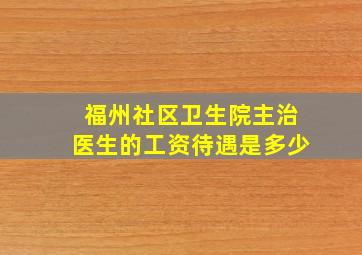 福州社区卫生院主治医生的工资待遇是多少